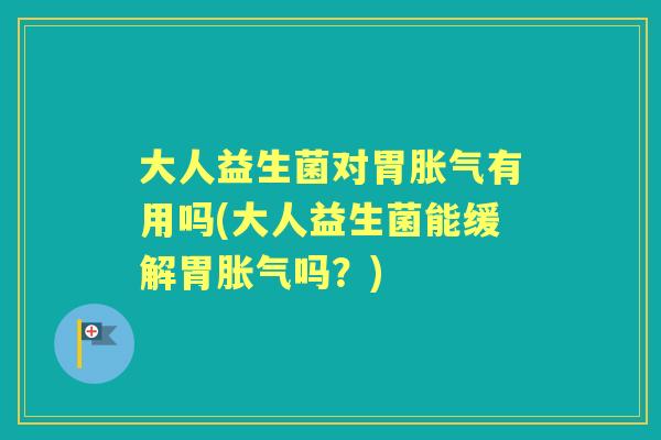 大人益生菌对胃有用吗(大人益生菌能缓解胃吗?) 大人益生菌对胃有用吗(大人益生菌能缓解胃吗?)