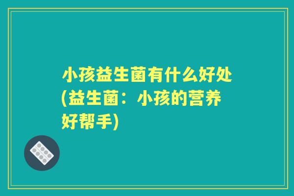 小孩益生菌有什么好处(益生菌：小孩的营养好帮手)