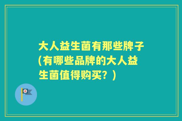 大人益生菌有那些牌子(有哪些品牌的大人益生菌值得购买？)