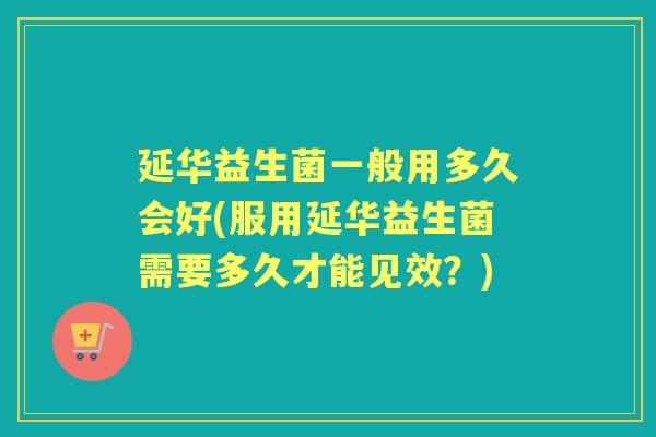 延华益生菌一般用多久会好(服用延华益生菌需要多久才能见效?) 延华益生菌一般用多久会好(服用延华益生菌需要多久才能见效?)