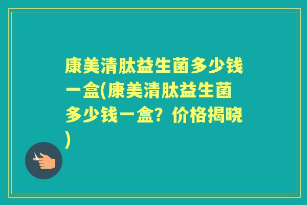 康美清肽益生菌多少钱一盒(康美清肽益生菌多少钱一盒?价格揭晓) 康美清肽益生菌多少钱一盒(康美清肽益生菌多少钱一盒?价格揭晓)
