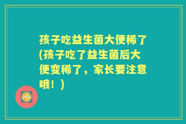 孩子吃益生菌大便稀了(孩子吃了益生菌后大便变稀了,家长要注意哦!) 孩子吃益生菌大便稀了(孩子吃了益生菌后大便变稀了,家长要注意哦!)