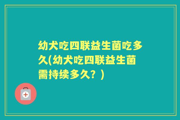 幼犬吃四联益生菌吃多久(幼犬吃四联益生菌需持续多久?) 幼犬吃四联益生菌吃多久(幼犬吃四联益生菌需持续多久?)