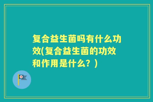 复合益生菌吗有什么功效(复合益生菌的功效和作用是什么?) 复合益生菌吗有什么功效(复合益生菌的功效和作用是什么?)