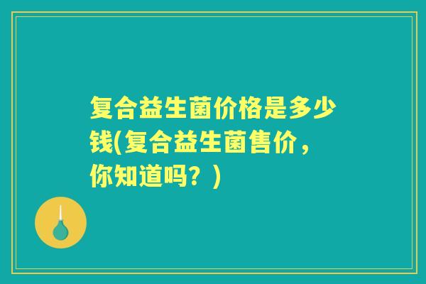 复合益生菌价格是多少钱(复合益生菌售价,你知道吗?) 复合益生菌价格是多少钱(复合益生菌售价,你知道吗?)
