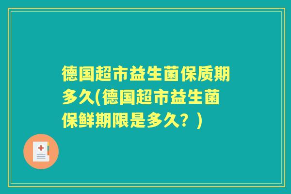 德国超市益生菌保质期多久(德国超市益生菌保鲜期限是多久？)
