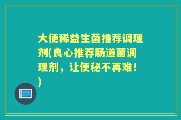 大便稀益生菌推荐调理剂(良心推荐肠道菌调理剂,让不再难!) 大便稀益生菌推荐调理剂(良心推荐肠道菌调理剂,让不再难!)