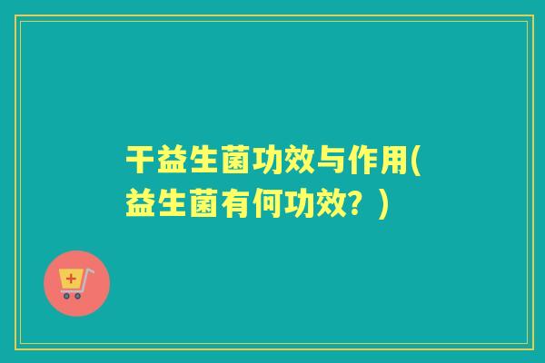 干益生菌功效与作用(益生菌有何功效？)