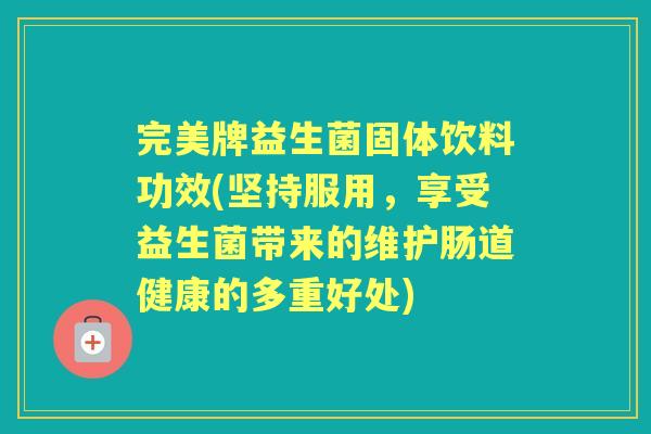 完美牌益生菌固体饮料功效(坚持服用,享受益生菌带来的维护肠道健康的多重好处) 完美牌益生菌固体饮料功效(坚持服用,享受益生菌带来的维护肠道健康的多重好处)