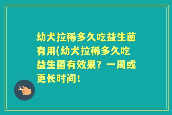 幼犬拉稀多久吃益生菌有用(幼犬拉稀多久吃益生菌有效果?一周或更长时间! 幼犬拉稀多久吃益生菌有用(幼犬拉稀多久吃益生菌有效果?一周或更长时间!