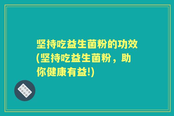 坚持吃益生菌粉的功效(坚持吃益生菌粉,助你健康有益!) 坚持吃益生菌粉的功效(坚持吃益生菌粉,助你健康有益!)