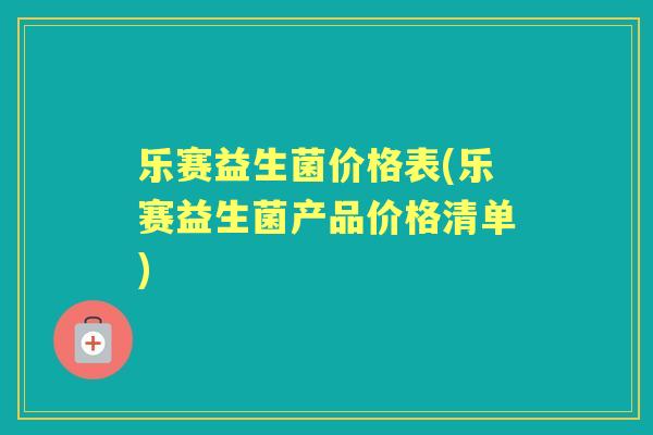 乐赛益生菌价格表(乐赛益生菌产品价格清单) 乐赛益生菌价格表(乐赛益生菌产品价格清单)