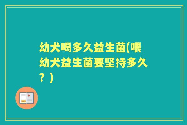 幼犬喝多久益生菌(喂幼犬益生菌要坚持多久?) 幼犬喝多久益生菌(喂幼犬益生菌要坚持多久?)
