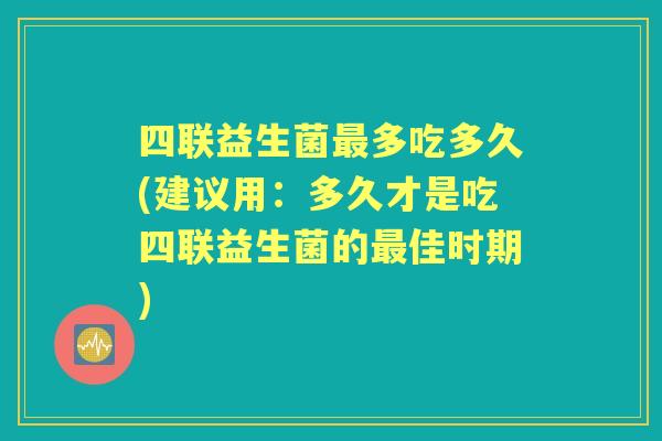 四联益生菌多吃多久(建议用:多久才是吃四联益生菌的佳时期) 四联益生菌多吃多久(建议用:多久才是吃四联益生菌的佳时期)