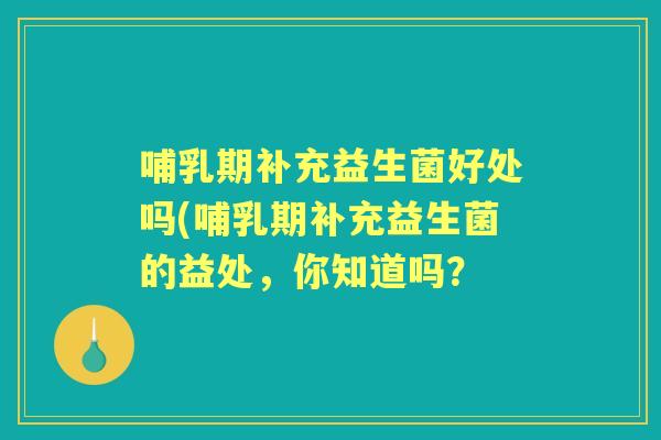 哺乳期补充益生菌好处吗(哺乳期补充益生菌的益处，你知道吗？