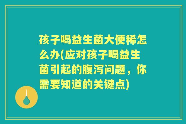 孩子喝益生菌大便稀怎么办(应对孩子喝益生菌引起的问题,你需要知道的关键点) 孩子喝益生菌大便稀怎么办(应对孩子喝益生菌引起的问题,你需要知道的关键点)