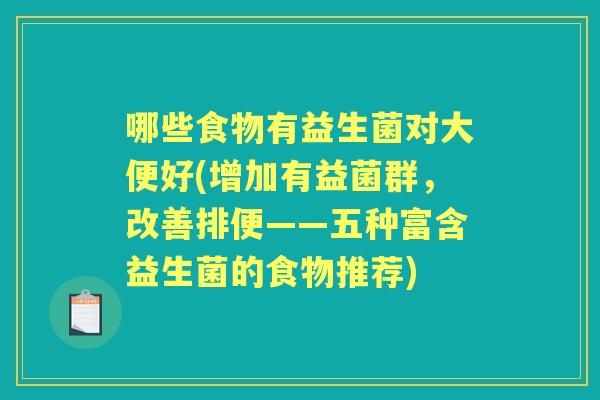 哪些食物有益生菌对大便好(增加有益菌群,改善排便——五种富含益生菌的食物推荐) 哪些食物有益生菌对大便好(增加有益菌群,改善排便——五种富含益生菌的食物推荐)