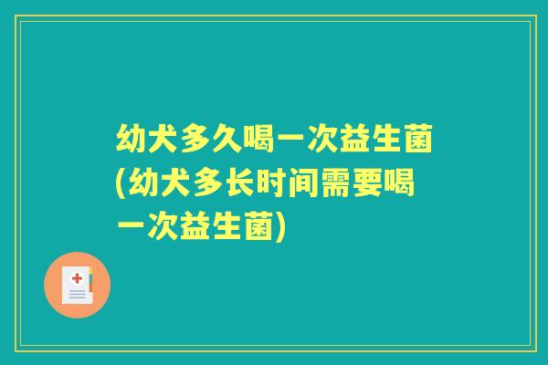 幼犬多久喝一次益生菌(幼犬多长时间需要喝一次益生菌) 幼犬多久喝一次益生菌(幼犬多长时间需要喝一次益生菌)