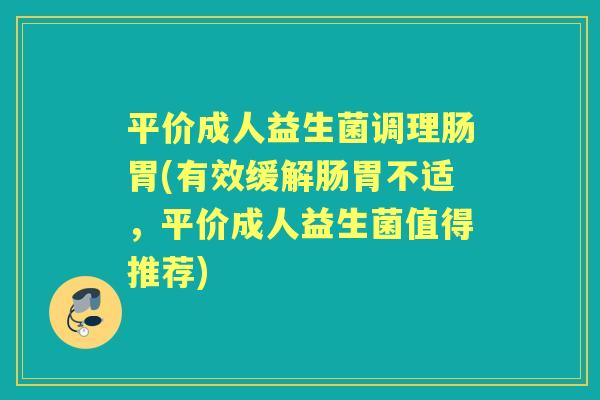平价成人益生菌调理肠胃(有效缓解肠胃不适,平价成人益生菌值得推荐) 平价成人益生菌调理肠胃(有效缓解肠胃不适,平价成人益生菌值得推荐)