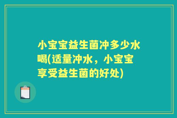 小宝宝益生菌冲多少水喝(适量冲水,小宝宝享受益生菌的好处) 小宝宝益生菌冲多少水喝(适量冲水,小宝宝享受益生菌的好处)