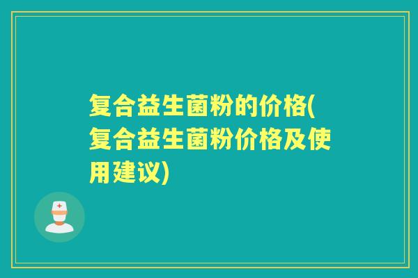 复合益生菌粉的价格(复合益生菌粉价格及使用建议)