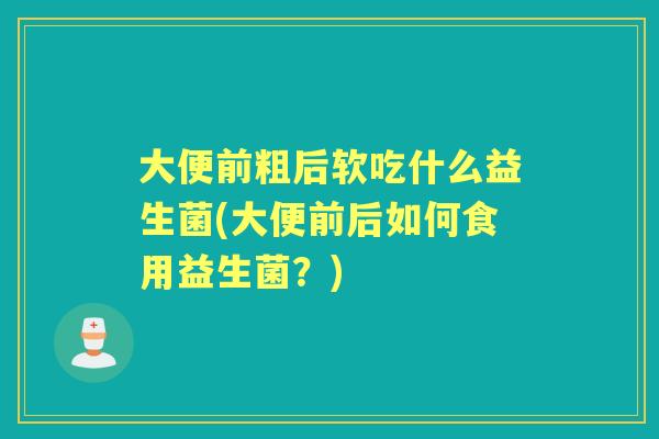 大便前粗后软吃什么益生菌(大便前后如何食用益生菌?) 大便前粗后软吃什么益生菌(大便前后如何食用益生菌?)