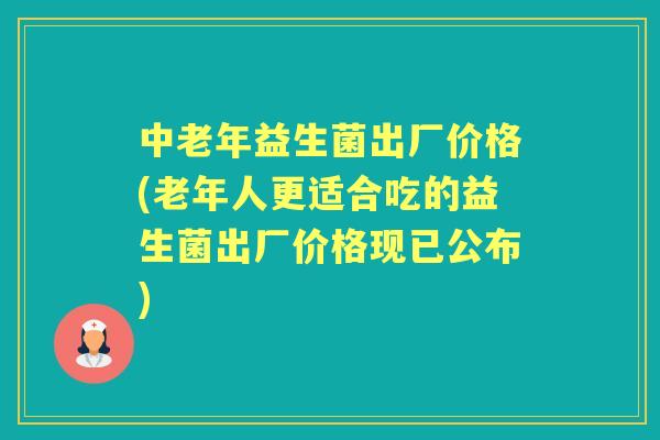 中老年益生菌出厂价格(老年人更适合吃的益生菌出厂价格现已公布) 中老年益生菌出厂价格(老年人更适合吃的益生菌出厂价格现已公布)