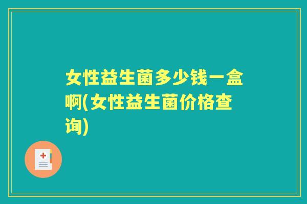 女性益生菌多少钱一盒啊(女性益生菌价格查询) 女性益生菌多少钱一盒啊(女性益生菌价格查询)