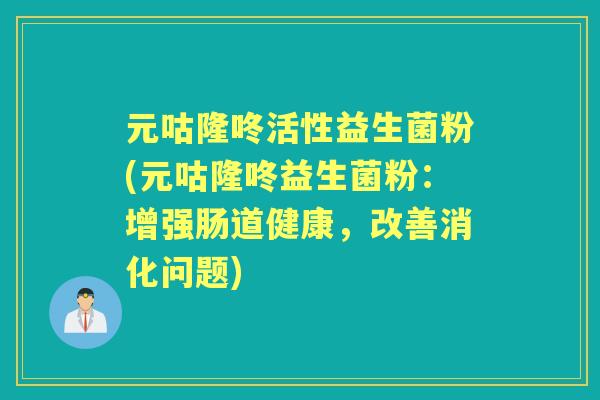 元咕隆咚活性益生菌粉(元咕隆咚益生菌粉:增强肠道健康,改善消化问题) 元咕隆咚活性益生菌粉(元咕隆咚益生菌粉:增强肠道健康,改善消化问题)