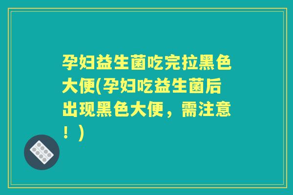 孕妇益生菌吃完拉黑色大便(孕妇吃益生菌后出现黑色大便,需注意!) 孕妇益生菌吃完拉黑色大便(孕妇吃益生菌后出现黑色大便,需注意!)