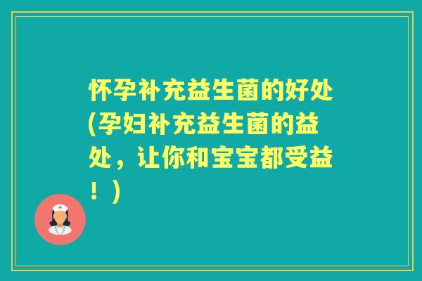 怀孕补充益生菌的好处(孕妇补充益生菌的益处,让你和宝宝都受益!) 怀孕补充益生菌的好处(孕妇补充益生菌的益处,让你和宝宝都受益!)