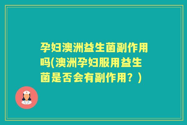孕妇澳洲益生菌副作用吗(澳洲孕妇服用益生菌是否会有副作用?) 孕妇澳洲益生菌副作用吗(澳洲孕妇服用益生菌是否会有副作用?)