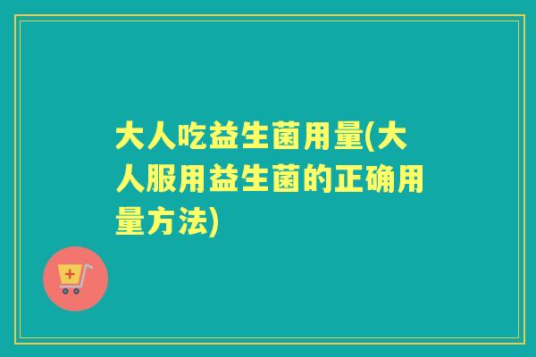 大人吃益生菌用量(大人服用益生菌的正确用量方法) 大人吃益生菌用量(大人服用益生菌的正确用量方法)