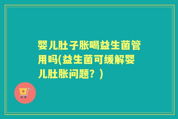 婴儿肚子胀喝益生菌管用吗(益生菌可缓解婴儿肚胀问题?) 婴儿肚子胀喝益生菌管用吗(益生菌可缓解婴儿肚胀问题?)