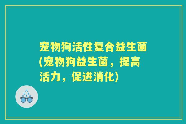 宠物狗活性复合益生菌(宠物狗益生菌,提高活力,促进消化) 宠物狗活性复合益生菌(宠物狗益生菌,提高活力,促进消化)