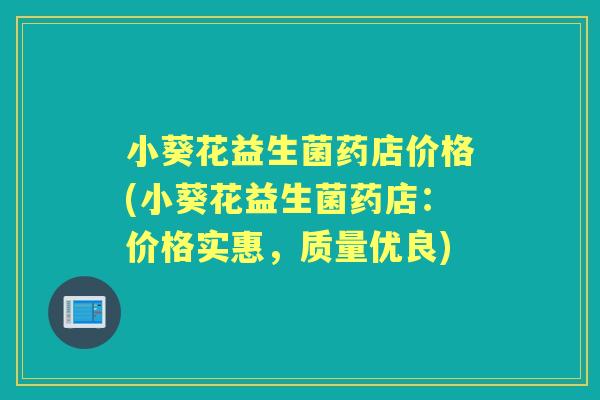 小葵花益生菌药店价格(小葵花益生菌药店:价格实惠,质量优良) 小葵花益生菌药店价格(小葵花益生菌药店:价格实惠,质量优良)