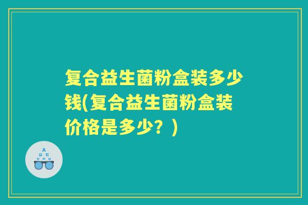 复合益生菌粉盒装多少钱(复合益生菌粉盒装价格是多少?) 复合益生菌粉盒装多少钱(复合益生菌粉盒装价格是多少?)