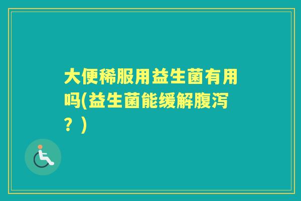 大便稀服用益生菌有用吗(益生菌能缓解?) 大便稀服用益生菌有用吗(益生菌能缓解?)