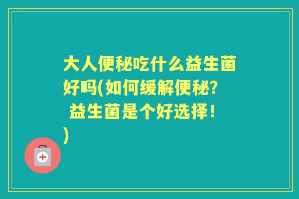 大人吃什么益生菌好吗(如何缓解? 益生菌是个好选择!) 大人吃什么益生菌好吗(如何缓解? 益生菌是个好选择!)