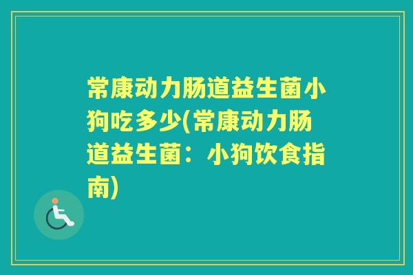 常康动力肠道益生菌小狗吃多少(常康动力肠道益生菌:小狗饮食指南) 常康动力肠道益生菌小狗吃多少(常康动力肠道益生菌:小狗饮食指南)