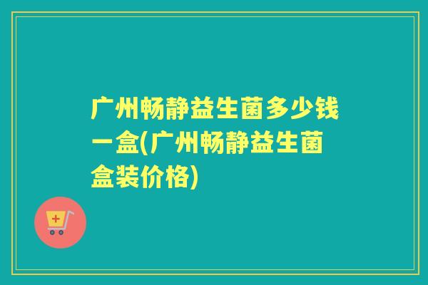 广州畅静益生菌多少钱一盒(广州畅静益生菌盒装价格) 广州畅静益生菌多少钱一盒(广州畅静益生菌盒装价格)