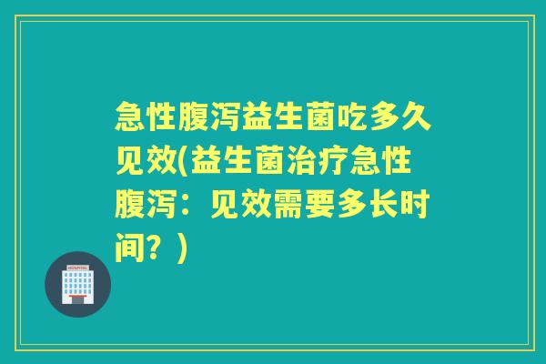 急性益生菌吃多久见效(益生菌急性:见效需要多长时间?) 急性益生菌吃多久见效(益生菌急性:见效需要多长时间?)