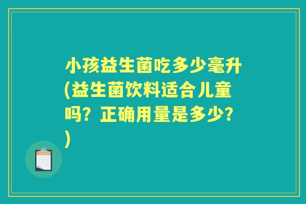 小孩益生菌吃多少毫升(益生菌饮料适合儿童吗?正确用量是多少?) 小孩益生菌吃多少毫升(益生菌饮料适合儿童吗?正确用量是多少?)