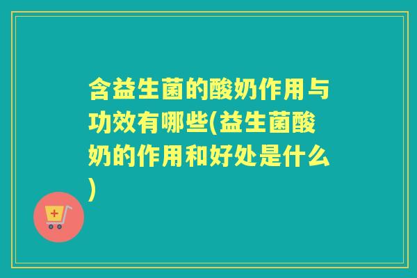 含益生菌的酸奶作用与功效有哪些(益生菌酸奶的作用和好处是什么)
