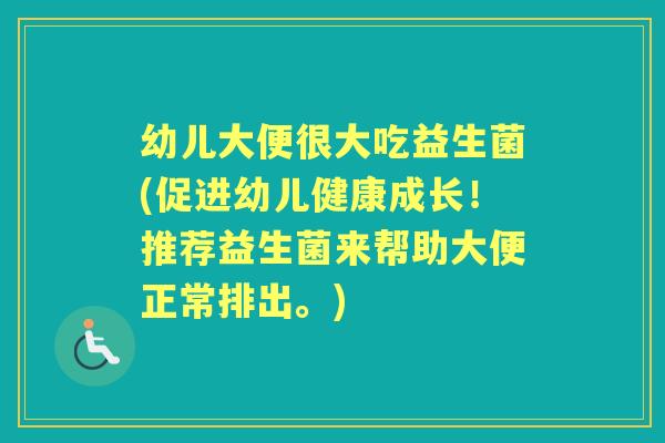 幼儿大便很大吃益生菌(促进幼儿健康成长!推荐益生菌来帮助大便正常排出。) 幼儿大便很大吃益生菌(促进幼儿健康成长!推荐益生菌来帮助大便正常排出。)