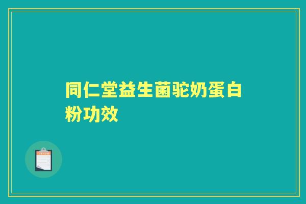 同仁堂益生菌驼奶蛋白粉功效 同仁堂益生菌驼奶蛋白粉功效