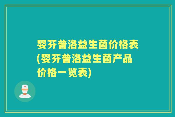 婴芬普洛益生菌价格表(婴芬普洛益生菌产品价格一览表) 婴芬普洛益生菌价格表(婴芬普洛益生菌产品价格一览表)