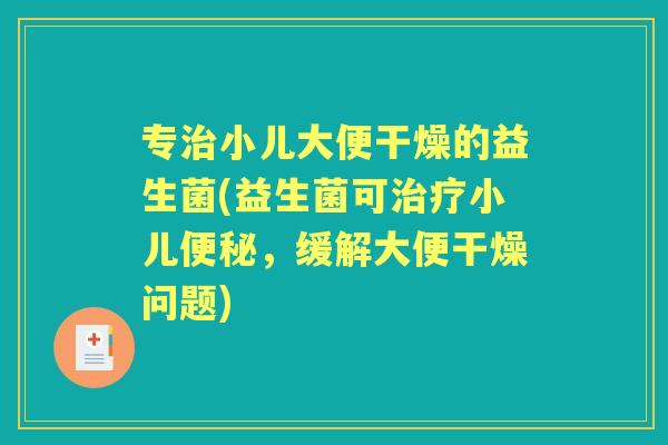 专小儿大便干燥的益生菌(益生菌可小儿，缓解大便干燥问题)
