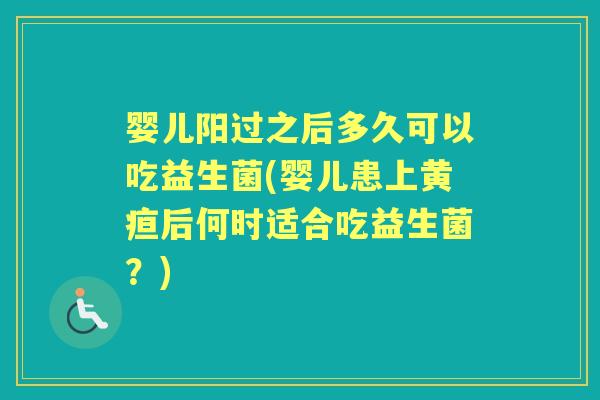婴儿阳过之后多久可以吃益生菌(婴儿患上黄疸后何时适合吃益生菌?) 婴儿阳过之后多久可以吃益生菌(婴儿患上黄疸后何时适合吃益生菌?)