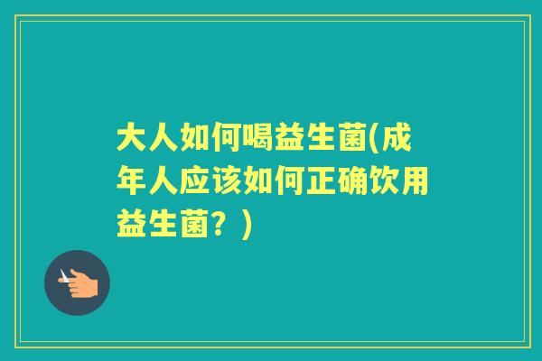 大人如何喝益生菌(成年人应该如何正确饮用益生菌?) 大人如何喝益生菌(成年人应该如何正确饮用益生菌?)